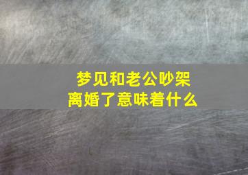 梦见和老公吵架离婚了意味着什么