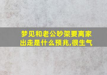 梦见和老公吵架要离家出走是什么预兆,很生气