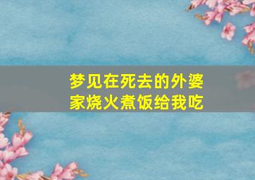 梦见在死去的外婆家烧火煮饭给我吃