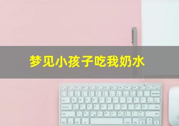 梦见小孩子吃我奶水