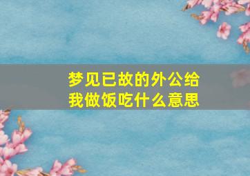 梦见已故的外公给我做饭吃什么意思