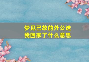 梦见已故的外公送我回家了什么意思