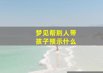 梦见帮别人带孩子预示什么