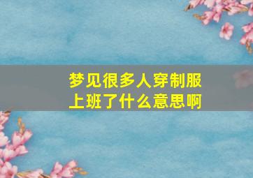 梦见很多人穿制服上班了什么意思啊