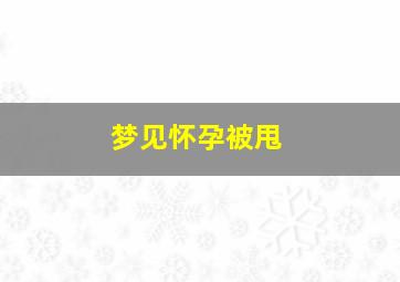 梦见怀孕被甩