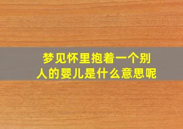 梦见怀里抱着一个别人的婴儿是什么意思呢