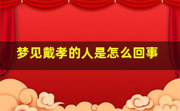 梦见戴孝的人是怎么回事