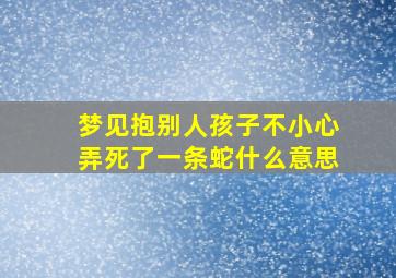 梦见抱别人孩子不小心弄死了一条蛇什么意思