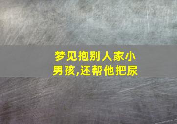 梦见抱别人家小男孩,还帮他把尿