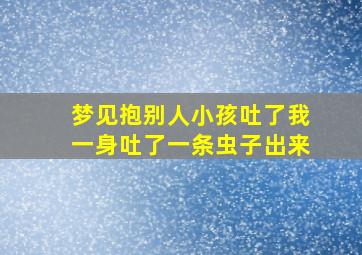 梦见抱别人小孩吐了我一身吐了一条虫子出来