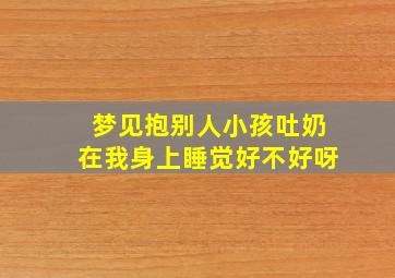 梦见抱别人小孩吐奶在我身上睡觉好不好呀