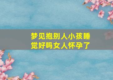 梦见抱别人小孩睡觉好吗女人怀孕了