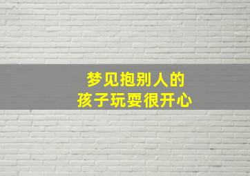 梦见抱别人的孩子玩耍很开心