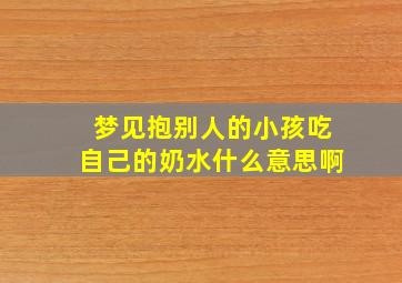 梦见抱别人的小孩吃自己的奶水什么意思啊