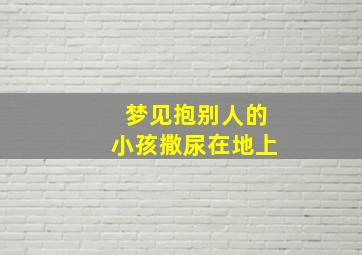 梦见抱别人的小孩撒尿在地上