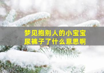 梦见抱别人的小宝宝尿裤子了什么意思啊