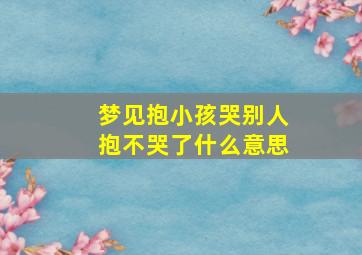 梦见抱小孩哭别人抱不哭了什么意思