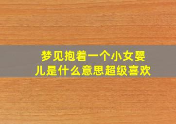 梦见抱着一个小女婴儿是什么意思超级喜欢