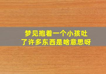 梦见抱着一个小孩吐了许多东西是啥意思呀