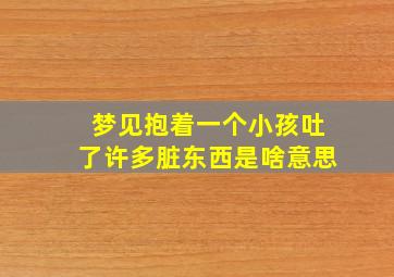 梦见抱着一个小孩吐了许多脏东西是啥意思