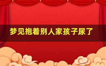 梦见抱着别人家孩子尿了