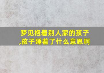 梦见抱着别人家的孩子,孩子睡着了什么意思啊