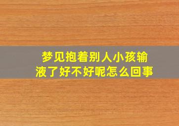 梦见抱着别人小孩输液了好不好呢怎么回事