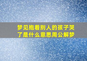 梦见抱着别人的孩子哭了是什么意思周公解梦