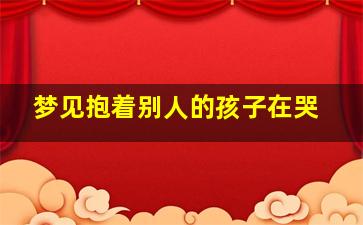 梦见抱着别人的孩子在哭