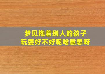 梦见抱着别人的孩子玩耍好不好呢啥意思呀