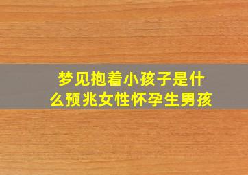 梦见抱着小孩子是什么预兆女性怀孕生男孩