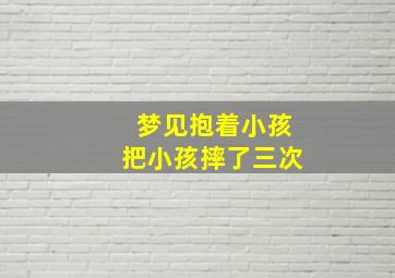 梦见抱着小孩把小孩摔了三次