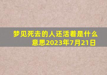 梦见死去的人还活着是什么意思2023年7月21日