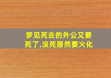 梦见死去的外公又要死了,没死居然要火化