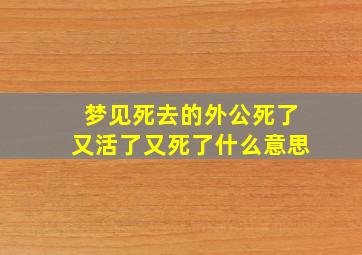 梦见死去的外公死了又活了又死了什么意思