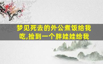 梦见死去的外公煮饭给我吃,捡到一个胖娃娃给我