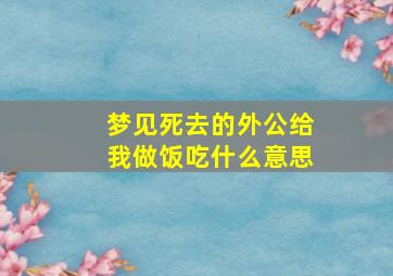 梦见死去的外公给我做饭吃什么意思