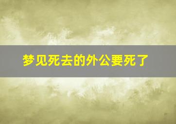 梦见死去的外公要死了