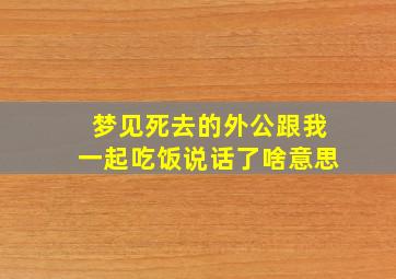 梦见死去的外公跟我一起吃饭说话了啥意思