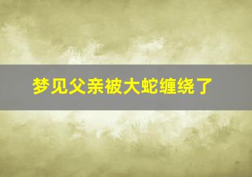 梦见父亲被大蛇缠绕了