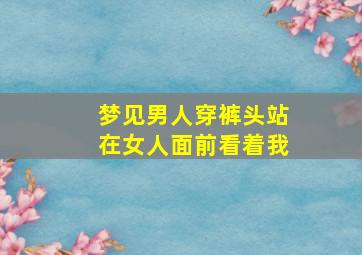 梦见男人穿裤头站在女人面前看着我