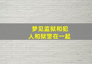 梦见监狱和犯人和狱警在一起