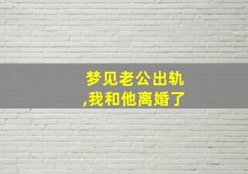 梦见老公出轨,我和他离婚了