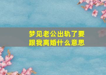 梦见老公出轨了要跟我离婚什么意思