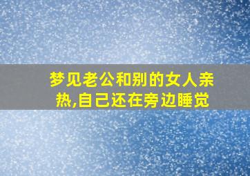 梦见老公和别的女人亲热,自己还在旁边睡觉