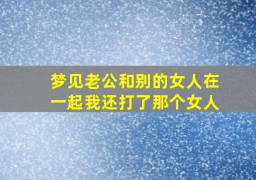 梦见老公和别的女人在一起我还打了那个女人