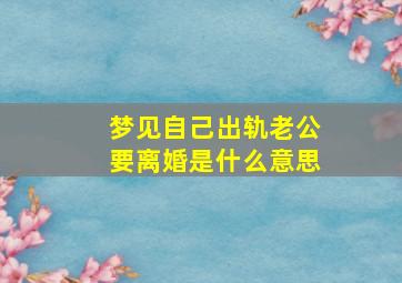 梦见自己出轨老公要离婚是什么意思