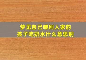 梦见自己喂别人家的孩子吃奶水什么意思啊