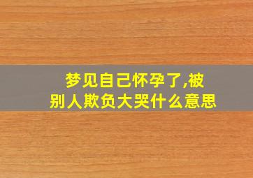 梦见自己怀孕了,被别人欺负大哭什么意思