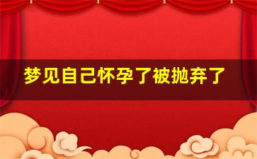 梦见自己怀孕了被抛弃了